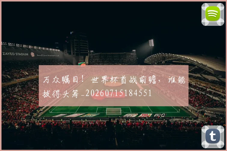 万众瞩目！世界杯首战前瞻，谁能拔得头筹_20260715184551