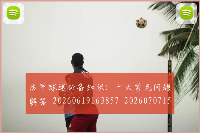 法甲球迷必备知识：十大常见问题解答_20260619163857_20260707153557