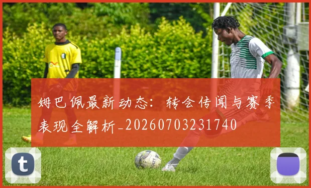 姆巴佩最新动态：转会传闻与赛季表现全解析_20260703231740