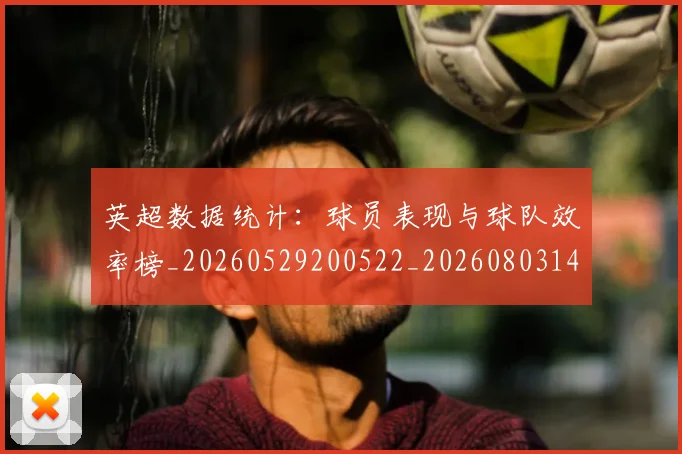 英超数据统计:球员表现与球队效率榜_20260529200522_20260803145219