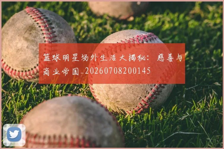 篮球明星场外生活大揭秘:慈善与商业帝国_20260708200145