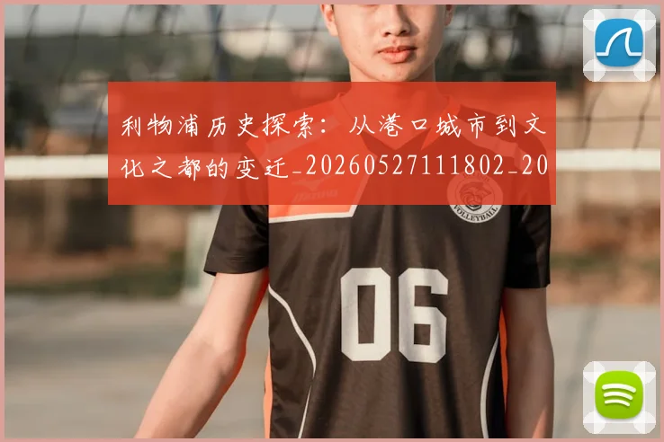 利物浦历史探索：从港口城市到文化之都的变迁_20260527111802_20260707011907
