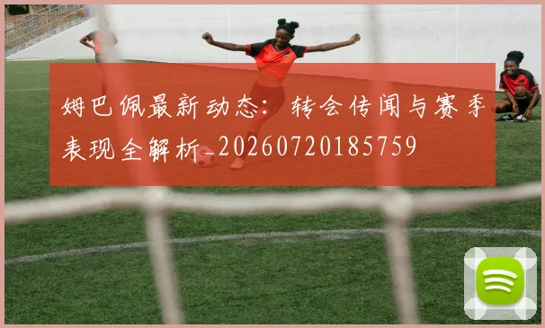 姆巴佩最新动态：转会传闻与赛季表现全解析_20260720185759