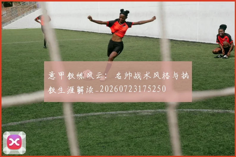 意甲教练风云：名帅战术风格与执教生涯解读_20260723175250