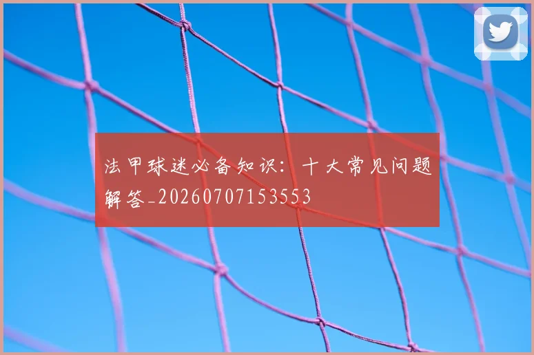 法甲球迷必备知识：十大常见问题解答_20260707153553