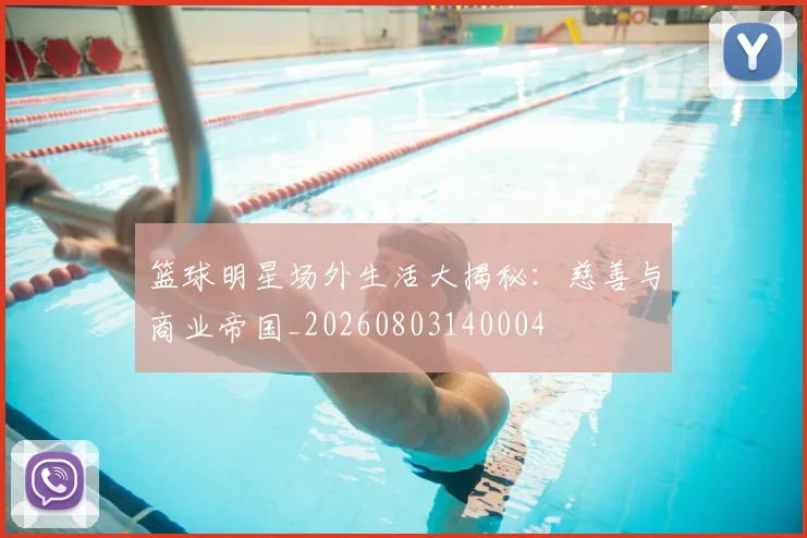篮球明星场外生活大揭秘：慈善与商业帝国_20260803140004