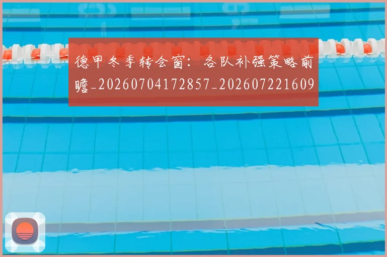 德甲冬季转会窗：各队补强策略前瞻_20260704172857_20260722160953
