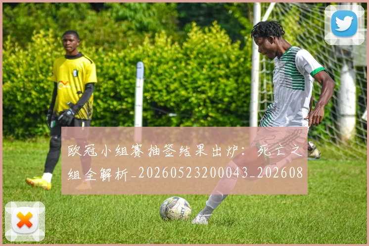 欧冠小组赛抽签结果出炉:死亡之组全解析_20260523200043_20260801195719