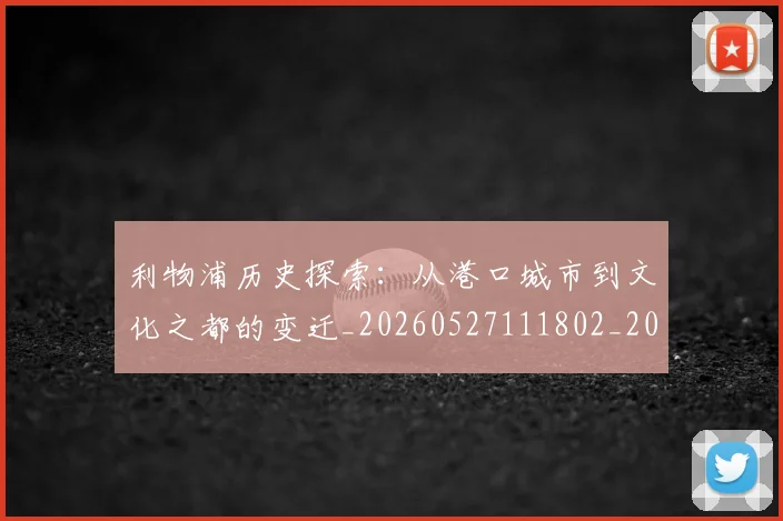 利物浦历史探索:从港口城市到文化之都的变迁_20260527111802_20260707011907