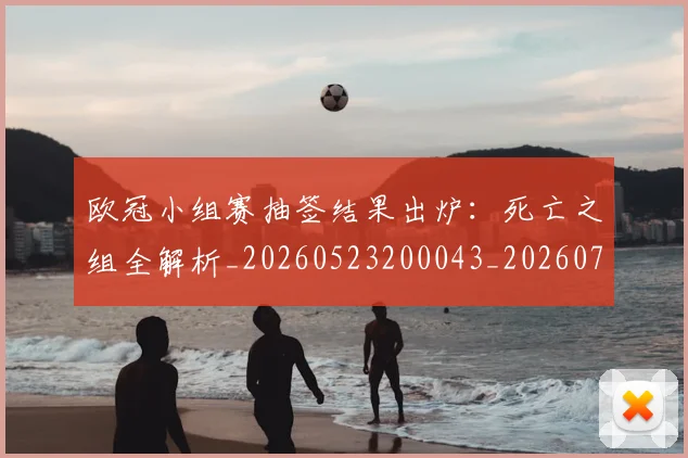 欧冠小组赛抽签结果出炉：死亡之组全解析_20260523200043_20260707150954