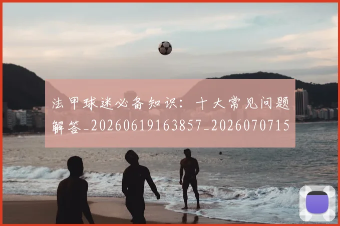 法甲球迷必备知识：十大常见问题解答_20260619163857_20260707153557