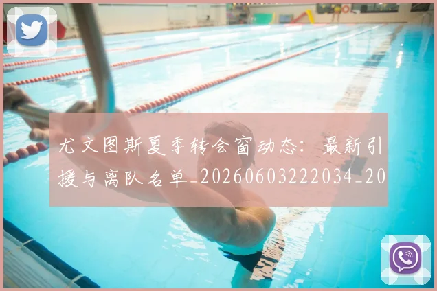 尤文图斯夏季转会窗动态：最新引援与离队名单_20260603222034_20260722151338