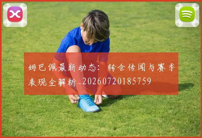姆巴佩最新动态:转会传闻与赛季表现全解析_20260720185759