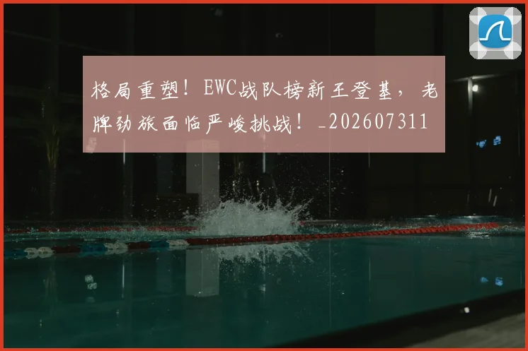 格局重塑!EWC战队榜新王登基,老牌劲旅面临严峻挑战!_20260731175916