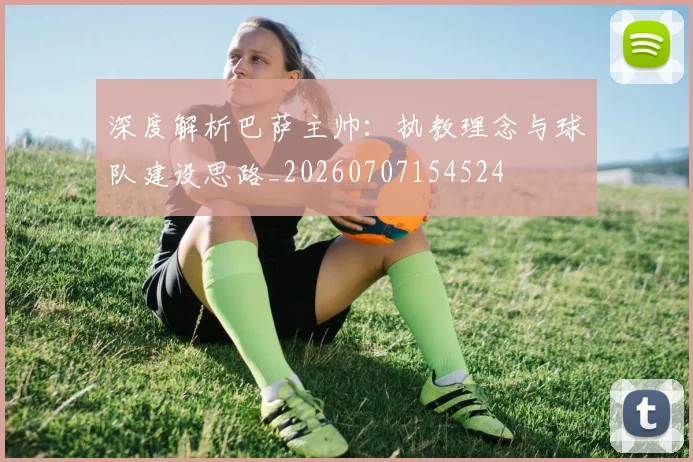 深度解析巴萨主帅：执教理念与球队建设思路_20260707154524