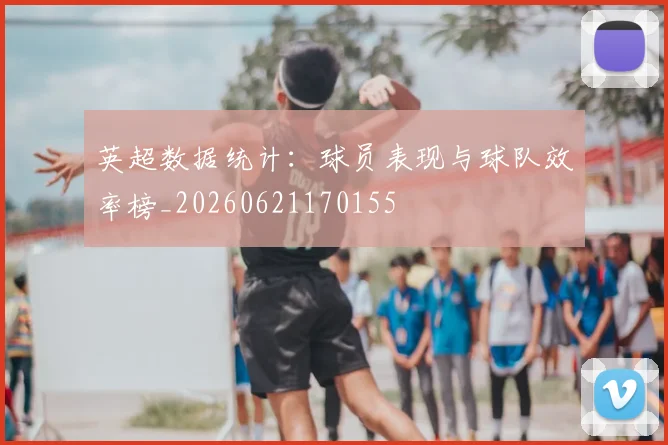 英超数据统计:球员表现与球队效率榜_20260621170155