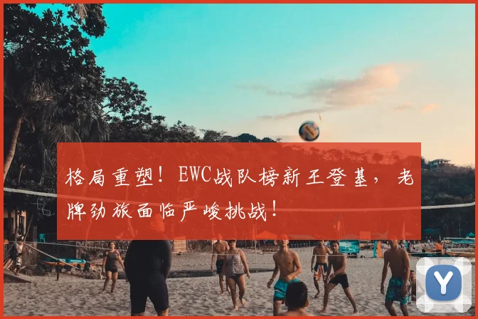 格局重塑！EWC战队榜新王登基，老牌劲旅面临严峻挑战！