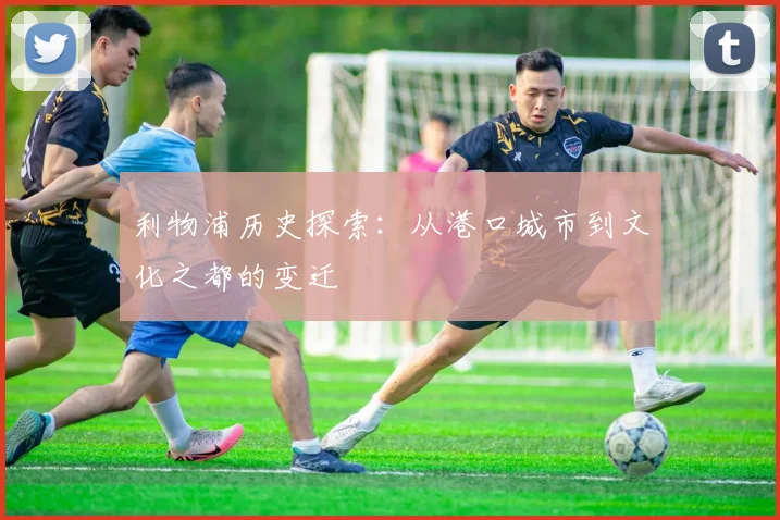 利物浦历史探索：从港口城市到文化之都的变迁