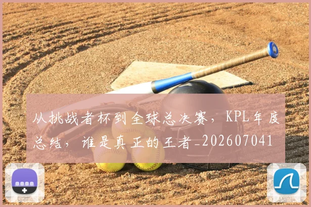 从挑战者杯到全球总决赛,KPL年度总结,谁是真正的王者_20260704164707_20260718202129