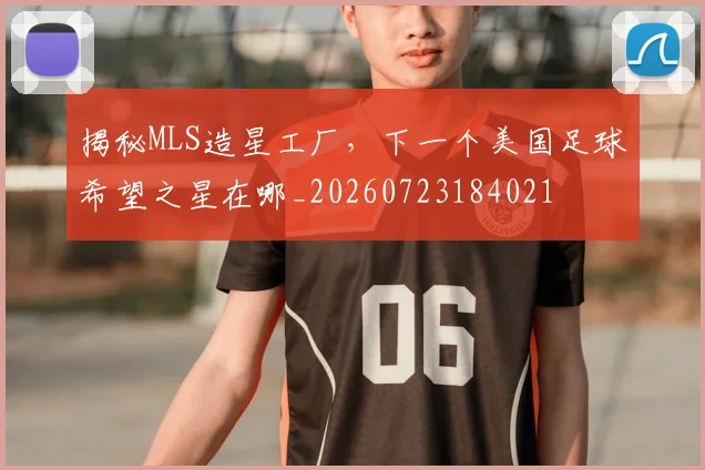 揭秘MLS造星工厂,下一个美国足球希望之星在哪_20260723184021