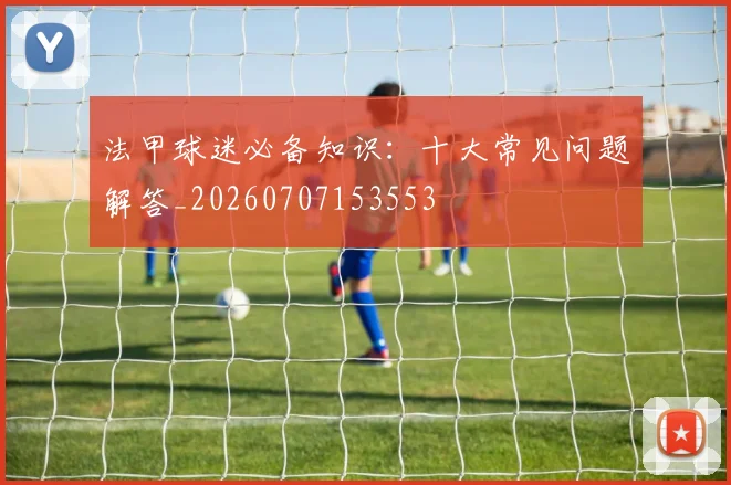 法甲球迷必备知识：十大常见问题解答_20260707153553