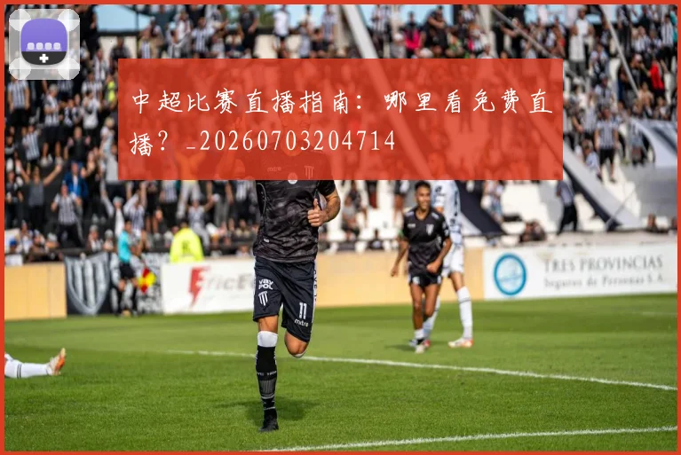 中超比赛直播指南：哪里看免费直播？_20260703204714