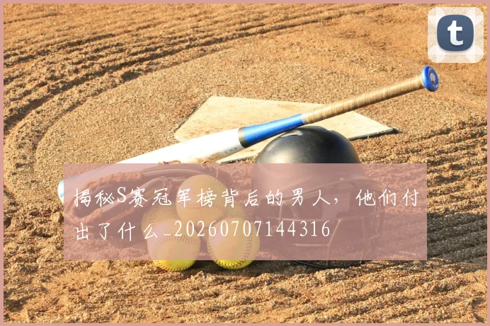 揭秘S赛冠军榜背后的男人，他们付出了什么_20260707144316