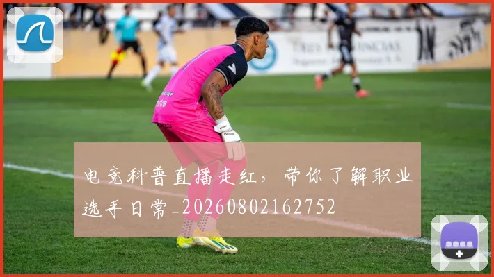 电竞科普直播走红，带你了解职业选手日常_20260802162752