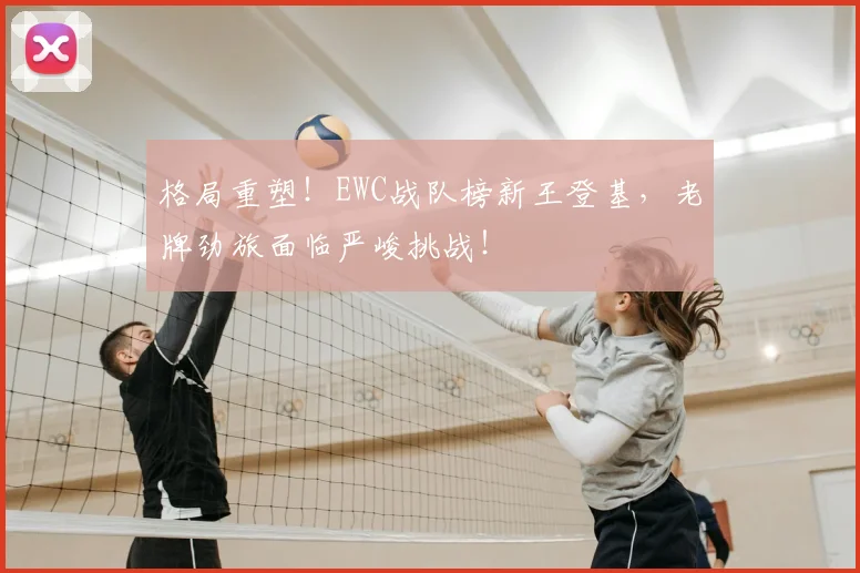 格局重塑！EWC战队榜新王登基，老牌劲旅面临严峻挑战！