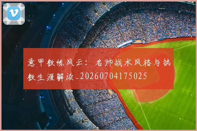 意甲教练风云：名帅战术风格与执教生涯解读_20260704175025