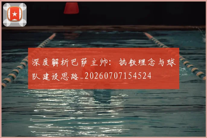 深度解析巴萨主帅：执教理念与球队建设思路_20260707154524