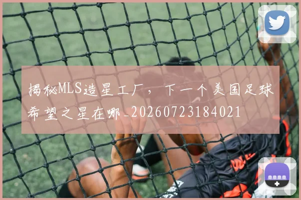 揭秘MLS造星工厂，下一个美国足球希望之星在哪_20260723184021
