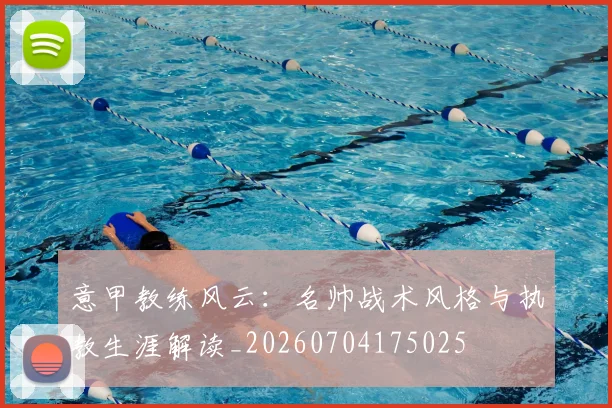 意甲教练风云：名帅战术风格与执教生涯解读_20260704175025